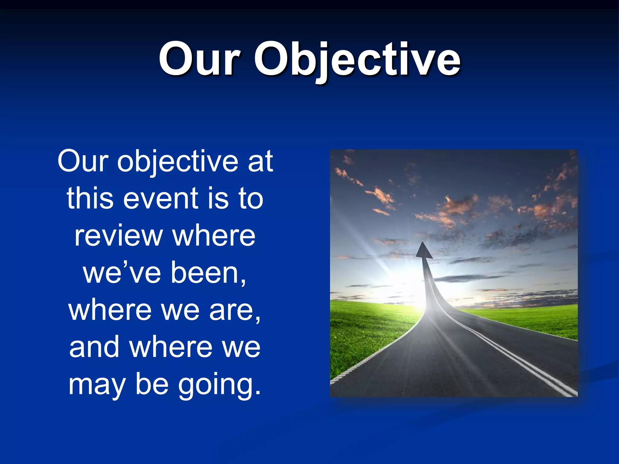 Our Objective

Our objective at
this event is to
 review where
  we’ve been,
where we are,
and where we
may be going.
 