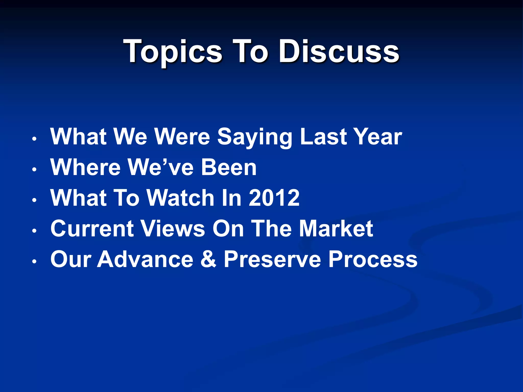 Topics To Discuss

•   What We Were Saying Last Year
•   Where We’ve Been
•   What To Watch In 2012
•   Current Views On The Market
•   Our Advance & Preserve Process
 