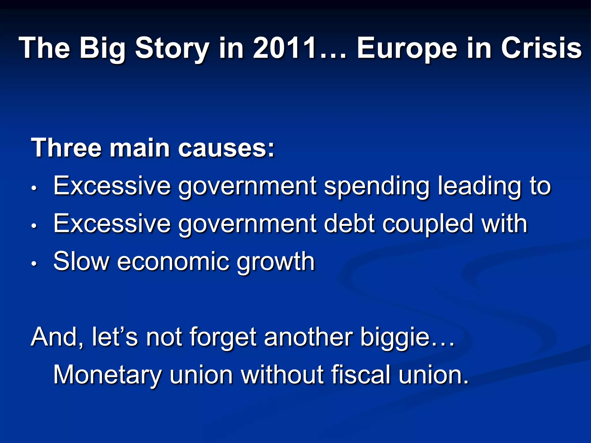 The Big Story in 2011… Europe in Crisis


Three main causes:
• Excessive government spending leading to

• Excessive government debt coupled with

• Slow economic growth



And, let’s not forget another biggie…
 Monetary union without fiscal union.
 