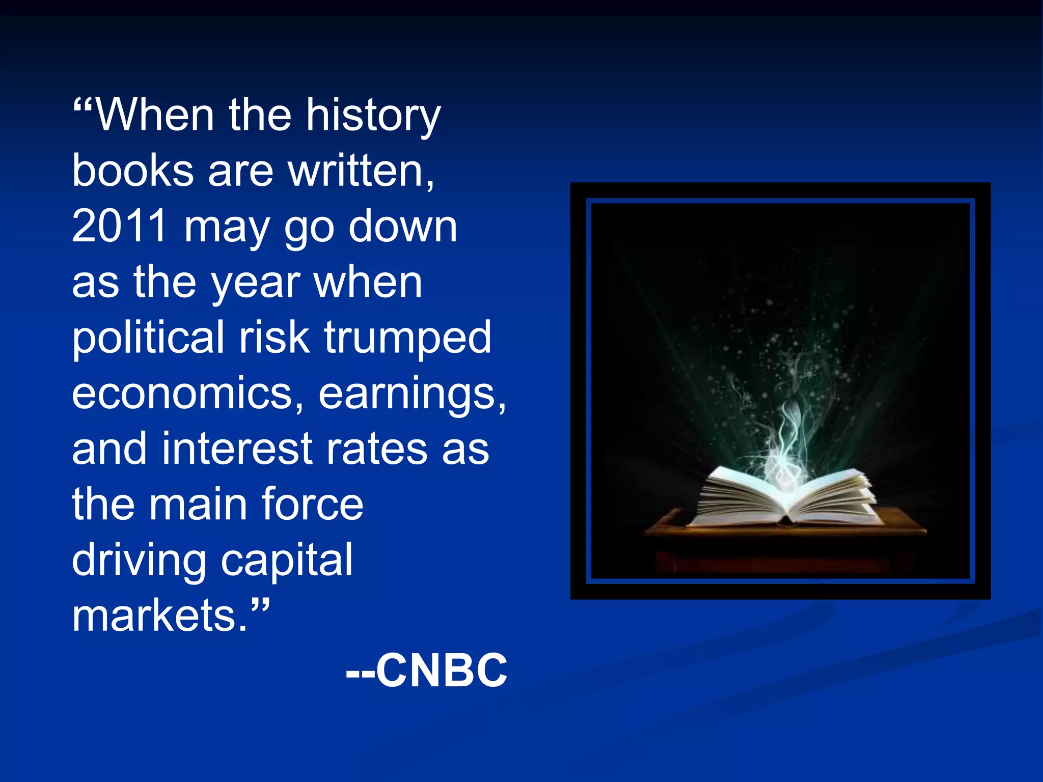 “When the history
books are written,
2011 may go down
as the year when
political risk trumped
economics, earnings,
and interest rates as
the main force
driving capital
markets.”
                 --CNBC
 