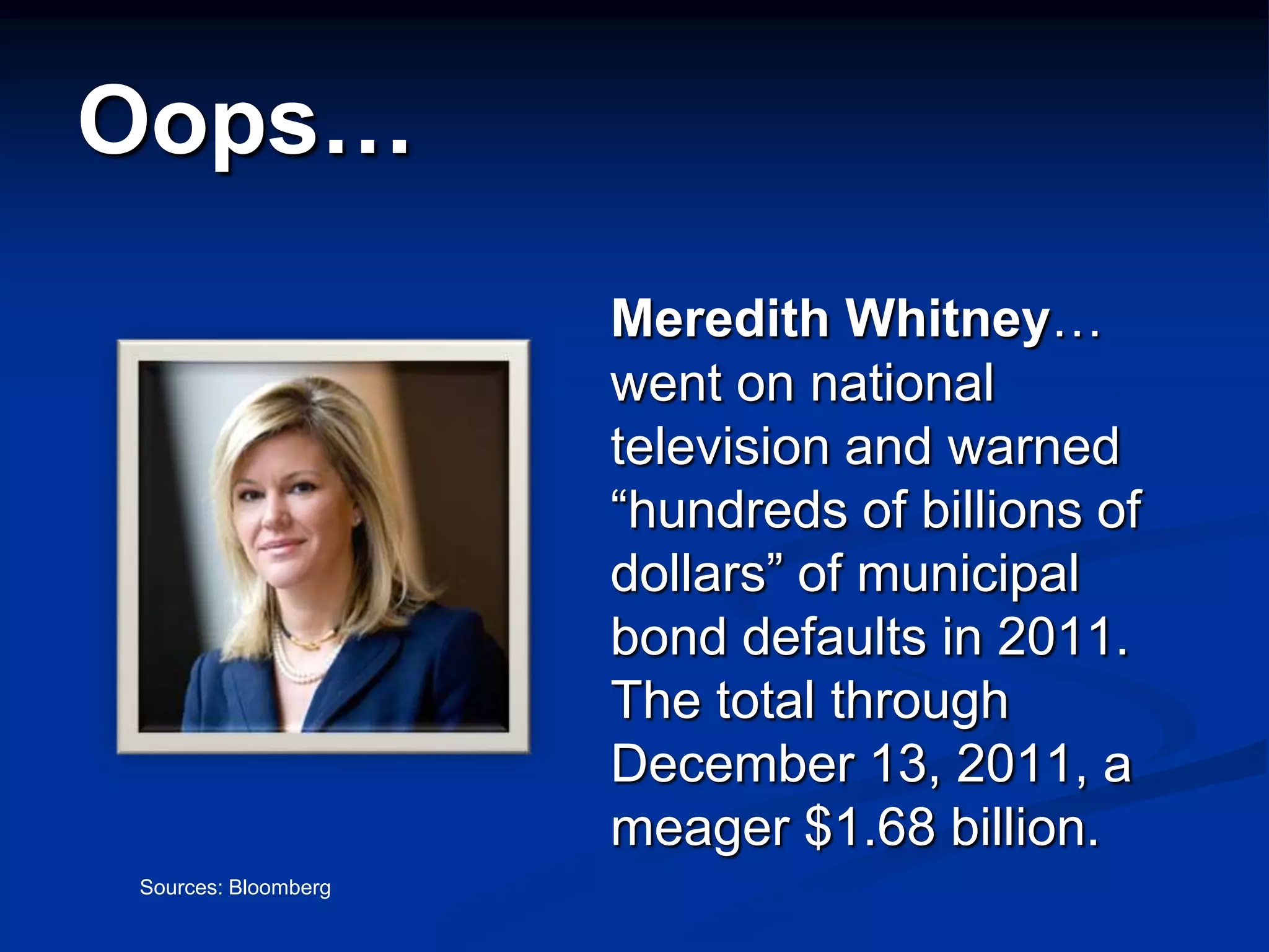 Oops…
                     Meredith Whitney…
                     went on national
                     television and warned
                     “hundreds of billions of
                     dollars” of municipal
                     bond defaults in 2011.
                     The total through
                     December 13, 2011, a
                     meager $1.68 billion.
Sources: Bloomberg
 