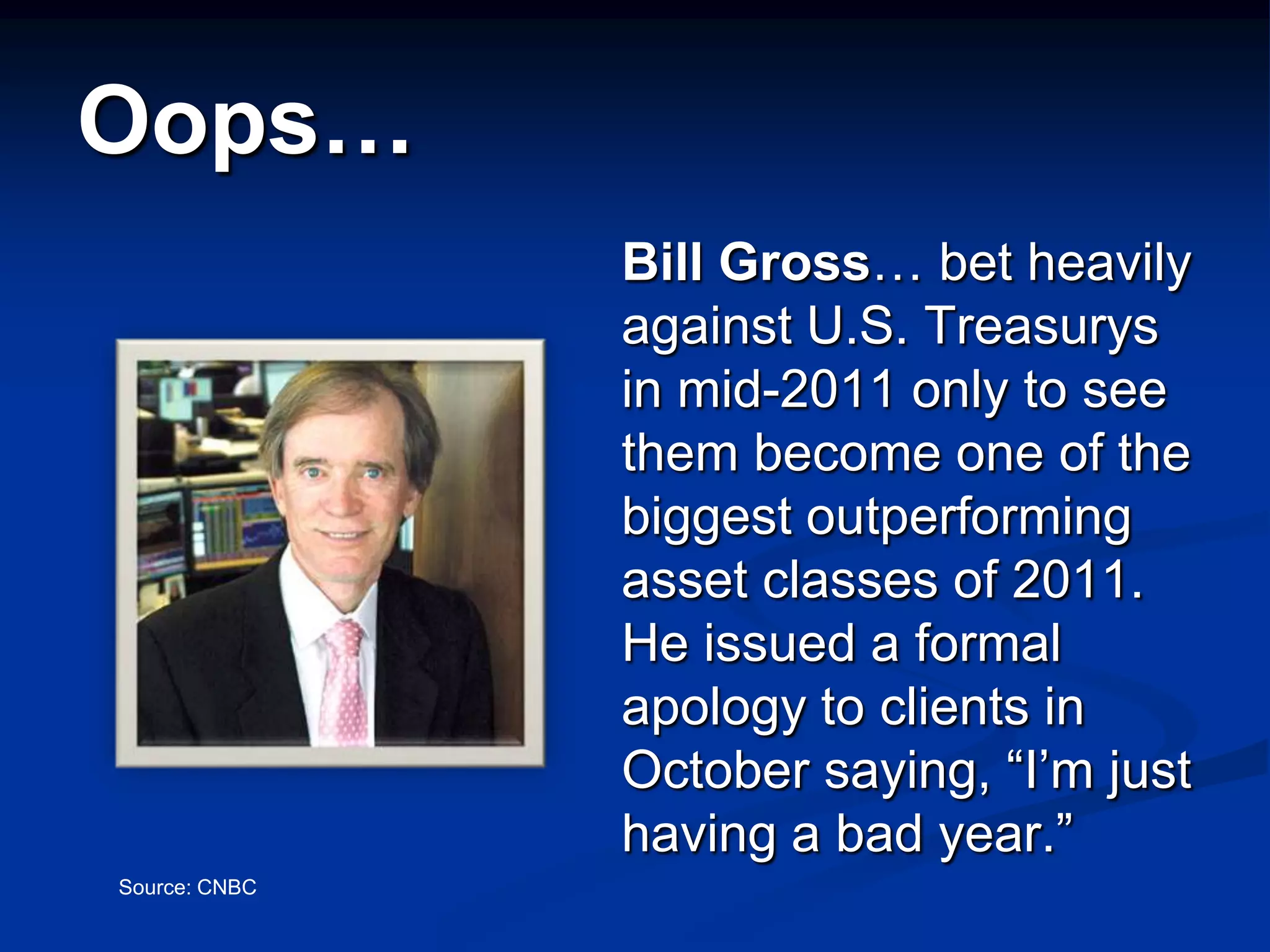 Oops…
               Bill Gross… bet heavily
               against U.S. Treasurys
               in mid-2011 only to see
               them become one of the
               biggest outperforming
               asset classes of 2011.
               He issued a formal
               apology to clients in
               October saying, “I’m just
               having a bad year.”
Source: CNBC
 