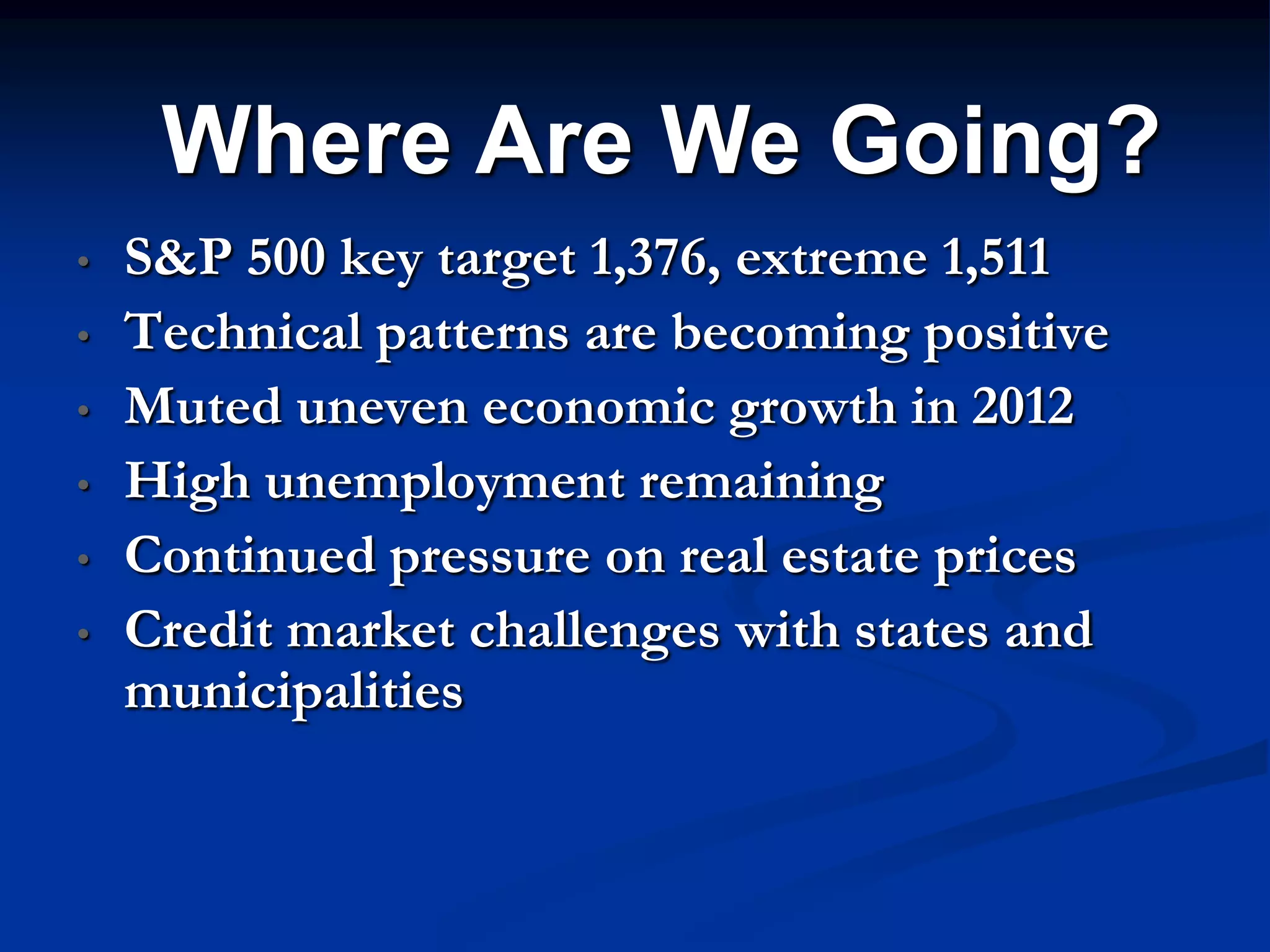 Where Are We Going?
•   S&P 500 key target 1,376, extreme 1,511
•   Technical patterns are becoming positive
•   Muted uneven economic growth in 2012
•   High unemployment remaining
•   Continued pressure on real estate prices
•   Credit market challenges with states and
    municipalities
 