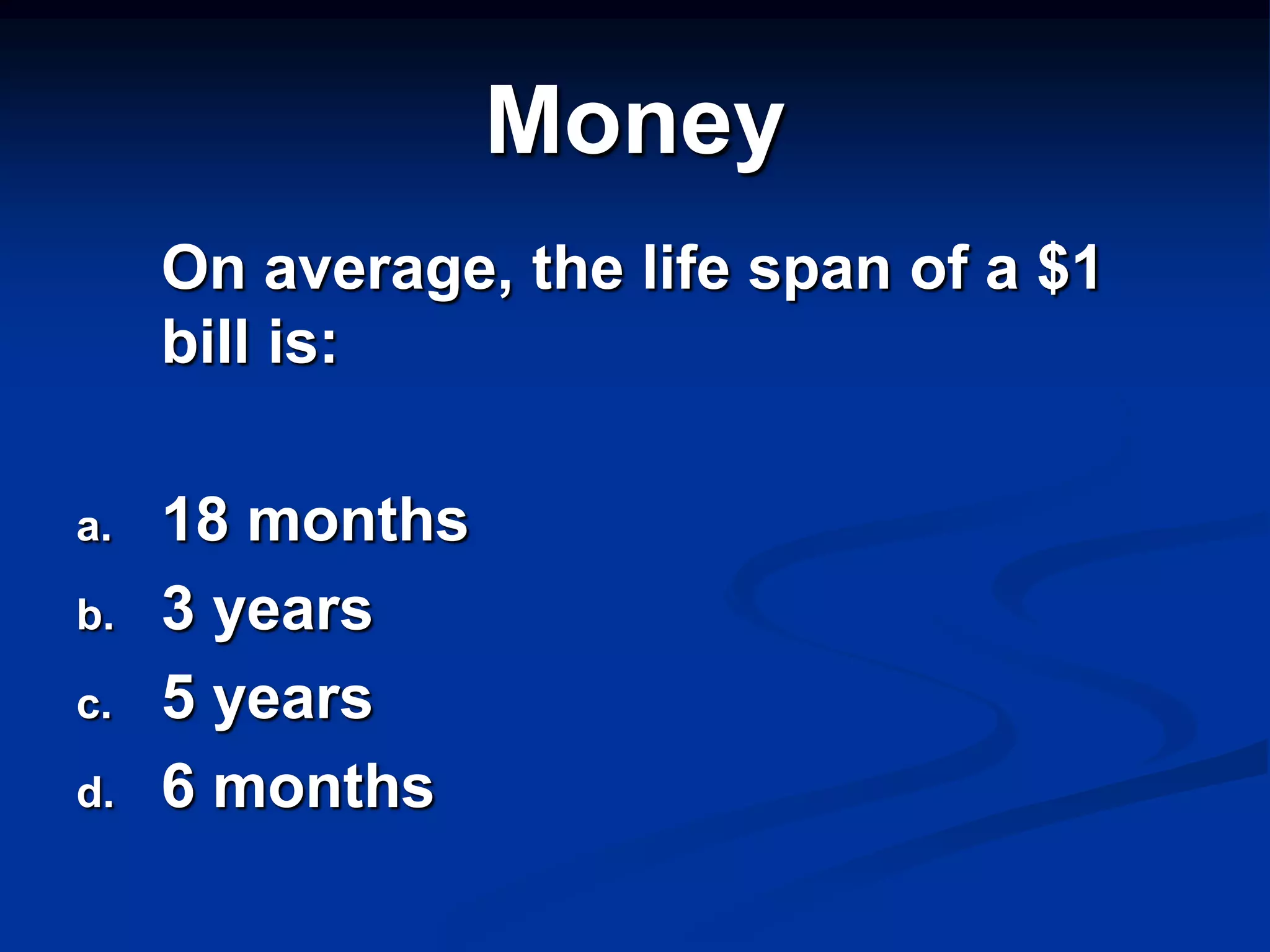Money
     On average, the life span of a $1
     bill is:

a.   18 months
b.   3 years
c.   5 years
d.   6 months
 