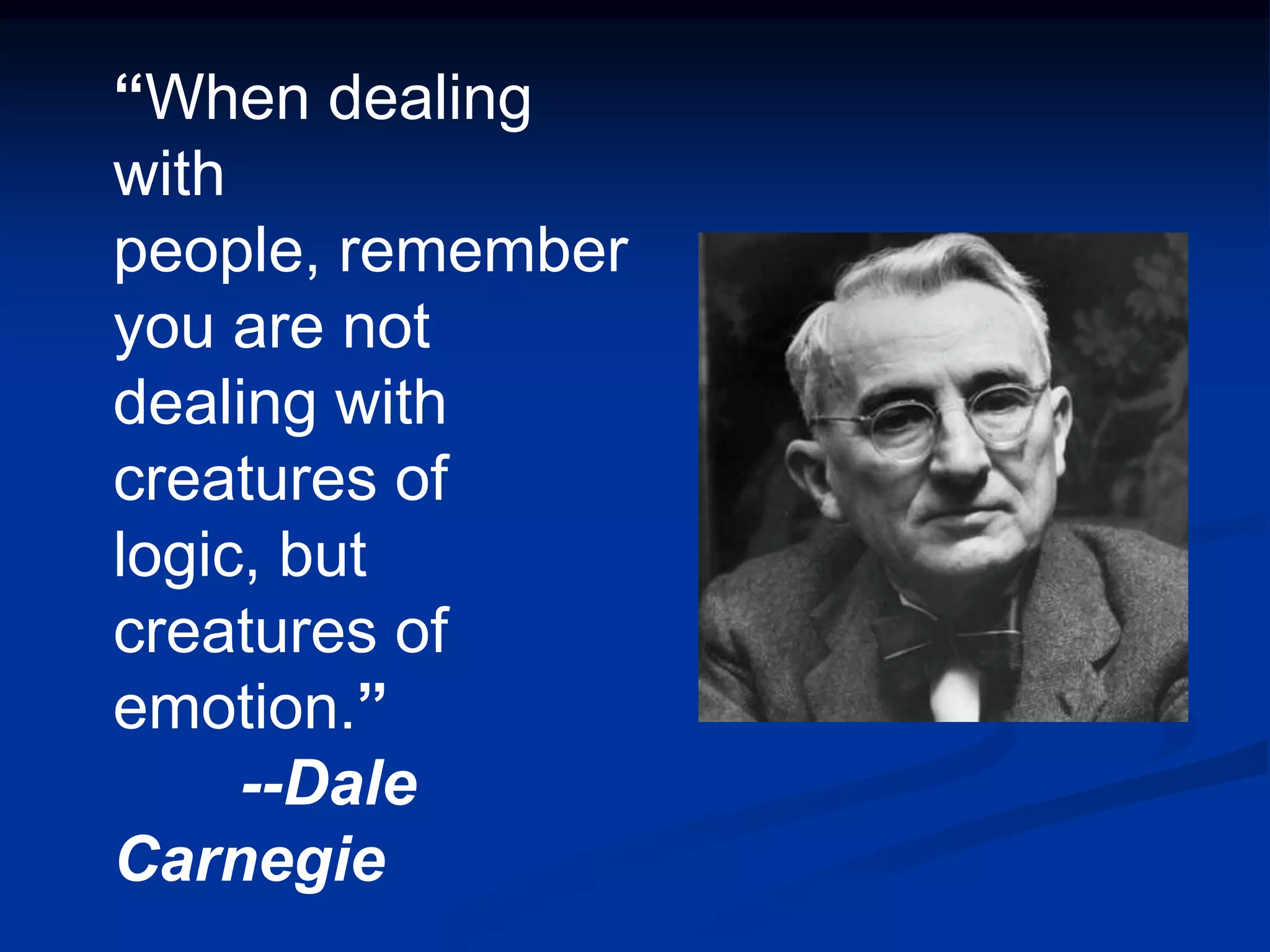 “When dealing
with
people, remember
you are not
dealing with
creatures of
logic, but
creatures of
emotion.”
     --Dale
Carnegie
 