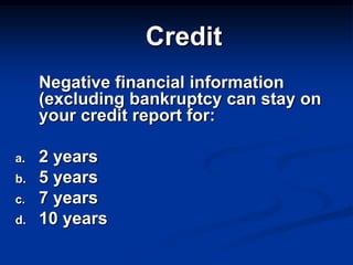 Credit
     Negative financial information
     (excluding bankruptcy can stay on
     your credit report for:

a.   2 years
b.   5 years
c.   7 years
d.   10 years
 