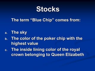 Stocks
     The term “Blue Chip” comes from:

a.   The sky
b.   The color of the poker chip with the
     highest value
c.   The inside lining color of the royal
     crown belonging to Queen Elizabeth
 