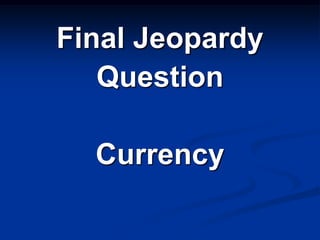 Final Jeopardy
   Question

  Currency
 