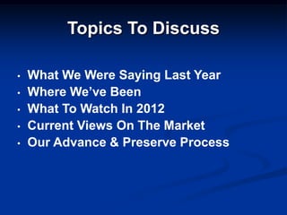 Topics To Discuss

•   What We Were Saying Last Year
•   Where We’ve Been
•   What To Watch In 2012
•   Current Views On The Market
•   Our Advance & Preserve Process
 