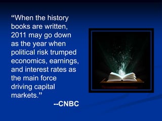 “When the history
books are written,
2011 may go down
as the year when
political risk trumped
economics, earnings,
and interest rates as
the main force
driving capital
markets.”
                 --CNBC
 