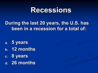 Recessions
During the last 20 years, the U.S. has
  been in a recession for a total of:

a.   5 years
b.   12 months
c.   8 years
d.   26 months
 