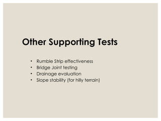 Other Supporting Tests
• Rumble Strip effectiveness
• Bridge Joint testing
• Drainage evaluation
• Slope stability (for hilly terrain)
 
