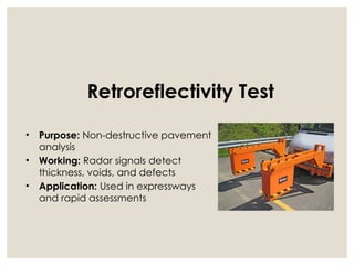 Retroreflectivity Test
• Purpose: Non-destructive pavement
analysis
• Working: Radar signals detect
thickness, voids, and defects
• Application: Used in expressways
and rapid assessments
 