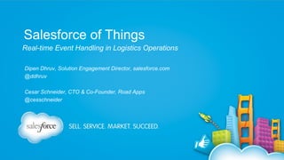 Salesforce of Things
Real-time Event Handling in Logistics Operations
Dipen Dhruv, Solution Engagement Director, salesforce.com
@ddhruv
Cesar Schneider, CTO & Co-Founder, Road Apps
@cesschneider

 