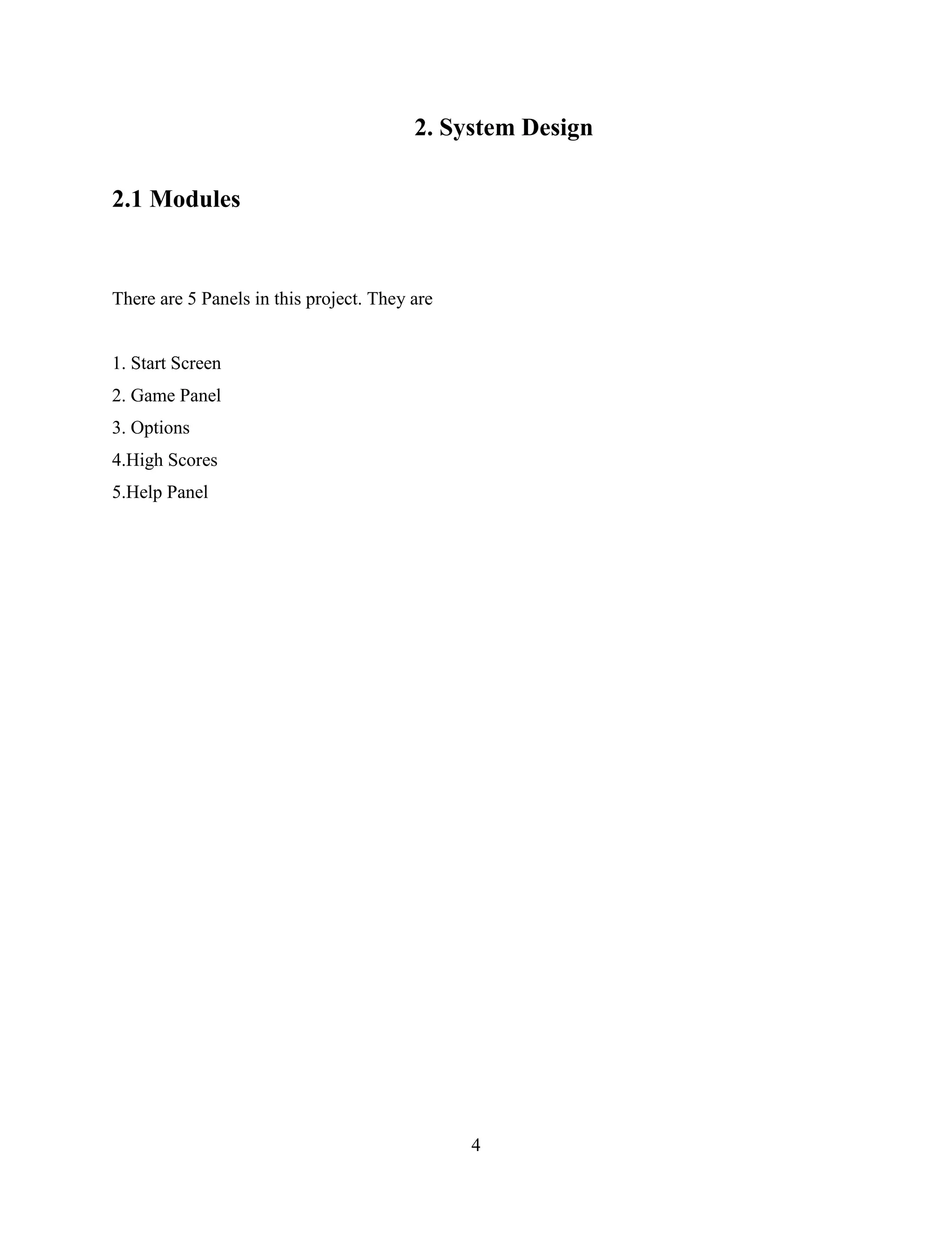 2. System Design

2.1 Modules


There are 5 Panels in this project. They are


1. Start Screen
2. Game Panel
3. Options
4.High Scores
5.Help Panel




                                               4
 