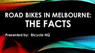 ROAD BIKES IN MELBOURNE:

THE FACTS

Presented by: Bicycle HQ

 