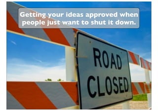 Getting your ideas approved when
people just want to shut it down.
 