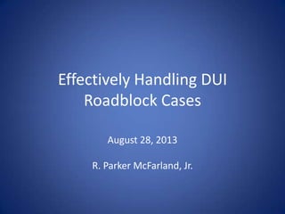 Effectively Handling DUI
Roadblock Cases
August 28, 2013
R. Parker McFarland, Jr.
 