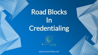 Road Blocks
In
Credentialing
www.ecareindia.com
 