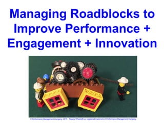 Managing Roadblocks to
Improve Performance +
Engagement + Innovation
© Performance Management Company, 2015 Square Wheels® is a registered trademark of Performance Management Company
© Performance Management Company, 2015
 