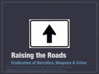 Raising the Roads
       Eradication of Narcotics, Weapons & Crime
INFORMATION ON ALLEGED WAR CRIMES & CRIMINAL ACTIVITY HERE CAN BE FOUND AT HTTP://DEMOCRACYWORK.ORG

FROM DEMOCRACY WORK: “ERADICATING THE AT RISK PROFILE NATIONWIDE.” DEMOCRACYWORK.ORG
KEYNOTE SPEAKER, CONSULTATION & PRESENTATIONS AVAILABLE: Contact Democracy Work at +1-204-479-9532
 