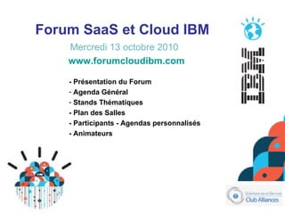 Forum SaaS et Cloud IBM   Mercredi 13 octobre 2010 ,[object Object],[object Object],[object Object],[object Object],[object Object],[object Object],www.forumcloudibm.com 
