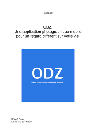 RoadBook
ODZ.
Une application photographique mobile
pour un regard différent sur votre vie.
RIVAS Rémi
Master ID 2013/2014
 