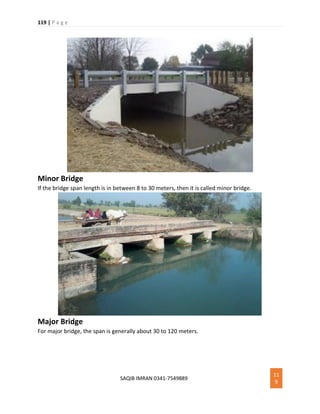 119 | P a g e
SAQIB IMRAN 0341-7549889
11
9
Minor Bridge
If the bridge span length is in between 8 to 30 meters, then it is called minor bridge.
Major Bridge
For major bridge, the span is generally about 30 to 120 meters.
 