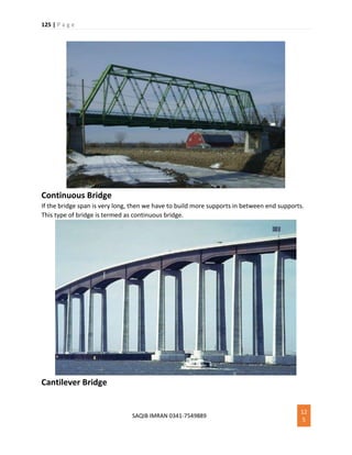 125 | P a g e
SAQIB IMRAN 0341-7549889
12
5
Continuous Bridge
If the bridge span is very long, then we have to build more supports in between end supports.
This type of bridge is termed as continuous bridge.
Cantilever Bridge
 