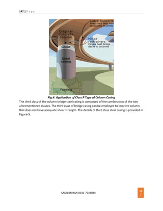 147 | P a g e
SAQIB IMRAN 0341-7549889
14
7
Fig.4: Application of Class P Type of Column Casing
The third class of the column bridge steel casing is composed of the combination of the two
aforementioned classes. The third class of bridge casing can be employed to improve column
that does not have adequate shear strength. The details of third class steel casing is provided in
Figure-5.
 