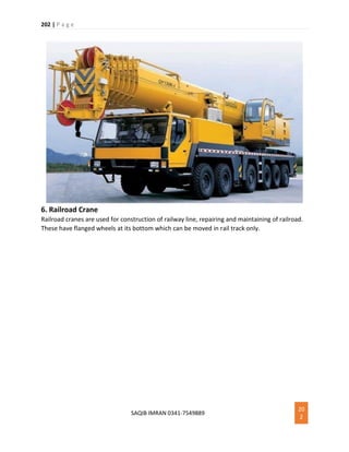 202 | P a g e
SAQIB IMRAN 0341-7549889
20
2
6. Railroad Crane
Railroad cranes are used for construction of railway line, repairing and maintaining of railroad.
These have flanged wheels at its bottom which can be moved in rail track only.
 