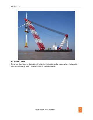 205 | P a g e
SAQIB IMRAN 0341-7549889
20
5
10. Aerial Crane
These are also called as sky cranes. It looks like helicopter and are used when the target is
difficult to reach by land. Cables are used to lift the material.
 