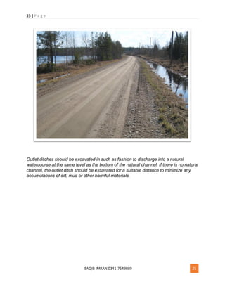 25 | P a g e
SAQIB IMRAN 0341-7549889 25
Outlet ditches should be excavated in such as fashion to discharge into a natural
watercourse at the same level as the bottom of the natural channel. If there is no natural
channel, the outlet ditch should be excavated for a suitable distance to minimize any
accumulations of silt, mud or other harmful materials.
 