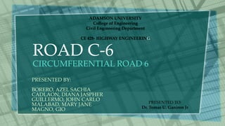 ROAD C-6
CIRCUMFERENTIAL ROAD 6
PRESENTED BY:
BORERO, AZEL SACHIA
CADLAON, DIANA JASPHER
GUILLERMO, JOHN CARLO
MALABAD, MARY JANE
MAGNO, GIO
PRESENTED TO:
Dr. Tomas U. Ganiron Jr
 