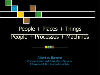 People + Places + Things
People + Processes + Machines


              Albert A. Borrero
      Communication and Publications Services
        International Rice Research Institute
 