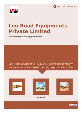 +91-8373904825
Leo Road Equipments
Private Limited
www.roadconstructionequipments.com
Leo Road Equipments P.Ltd, D & B certiﬁed company
was established in 1996 oﬀering Asphalt Plant, Wet
mix Plant, Bitumen Spryaer & Road construction
Equipments.
 