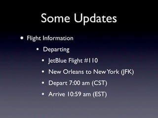 Some Updates
• Flight Information
      •   Departing
          •   JetBlue Flight #110
          •   New Orleans to New York (JFK)
          •   Depart 7:00 am (CST)
          •   Arrive 10:59 am (EST)
 