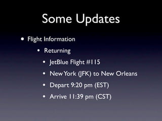 Some Updates
• Flight Information
      •   Returning
          •   JetBlue Flight #115
          •   New York (JFK) to New Orleans
          •   Depart 9:20 pm (EST)
          •   Arrive 11:39 pm (CST)
 