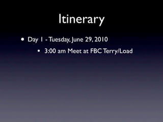 Itinerary
• Day 1 - Tuesday, June 29, 2010
      •   3:00 am Meet at FBC Terry/Load
 