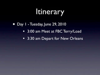 Itinerary
• Day 1 - Tuesday, June 29, 2010
      •   3:00 am Meet at FBC Terry/Load
      •   3:30 am Depart for New Orleans
 