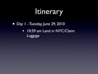 Itinerary
• Day 1 - Tuesday, June 29, 2010
      •   10:59 am Land in NYC/Claim
          Luggage
 