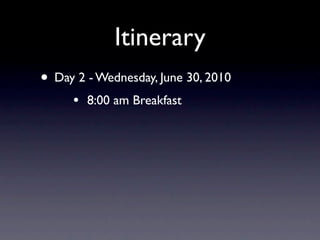 Itinerary
• Day 2 - Wednesday, June 30, 2010
     •   8:00 am Breakfast
 