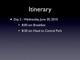 Itinerary
• Day 2 - Wednesday, June 30, 2010
     •   8:00 am Breakfast
     •   8:30 am Head to Central Park
 