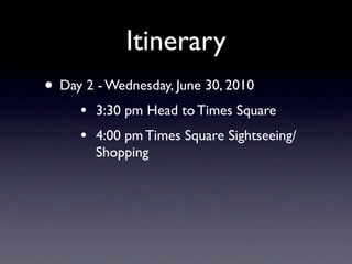 Itinerary
• Day 2 - Wednesday, June 30, 2010
     •   3:30 pm Head to Times Square
     •   4:00 pm Times Square Sightseeing/
         Shopping
 