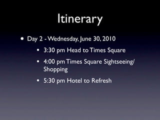 Itinerary
• Day 2 - Wednesday, June 30, 2010
     •   3:30 pm Head to Times Square
     •   4:00 pm Times Square Sightseeing/
         Shopping
     •   5:30 pm Hotel to Refresh
 