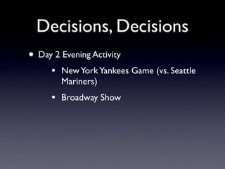 Decisions, Decisions
• Day 2 Evening Activity
     •   New York Yankees Game (vs. Seattle
         Mariners)
     •   Broadway Show
 