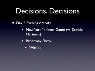 Decisions, Decisions
• Day 2 Evening Activity
     •   New York Yankees Game (vs. Seattle
         Mariners)
     •   Broadway Show
         •   Wicked
 