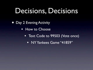 Decisions, Decisions
• Day 2 Evening Activity
     •   How to Choose
         •   Text Code to 99503 (Vote once)
             •   NY Yankees Game “41859”
 