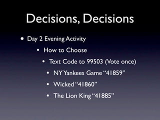 Decisions, Decisions
• Day 2 Evening Activity
     •   How to Choose
         •   Text Code to 99503 (Vote once)
             •   NY Yankees Game “41859”
             •   Wicked “41860”
             •   The Lion King “41885”
 