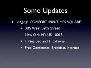 Some Updates
• Lodging: COMFORT INN-TIMES SQUARE
    •   305 West 39th Street
        New York, NY, US, 10018
    •   1 King Bed and 1 Rollaway
    •   Free Continental Breakfast, Internet
 